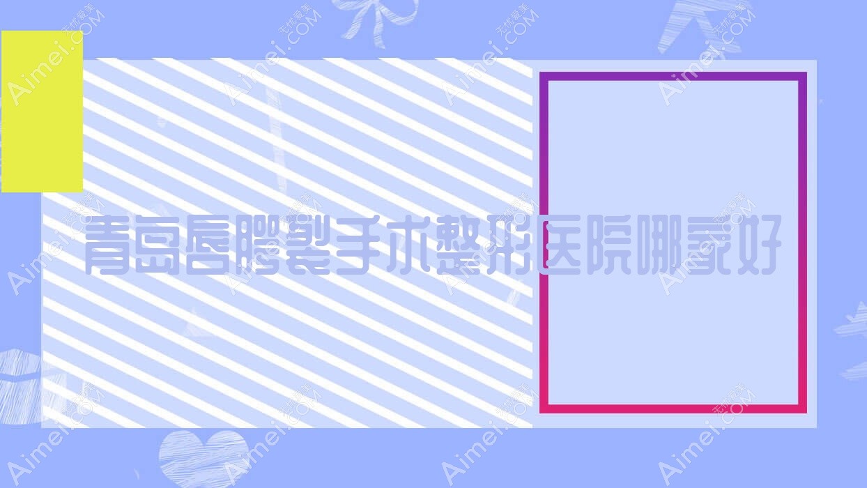 青岛唇腭裂手术哪家好？青岛整形医院排名熙妍丽、智美好医、伊奥斯