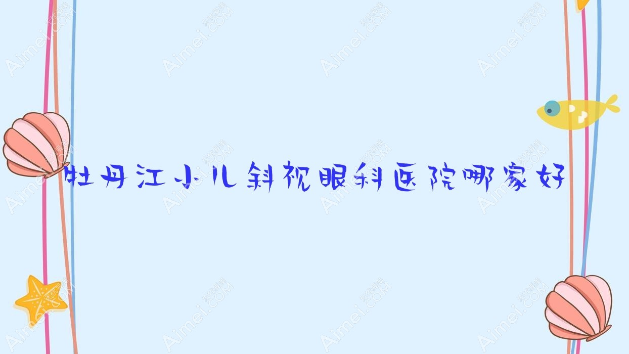 牡丹江小儿斜视哪家好？推荐牡丹江小儿斜视值得信任还正规的医院