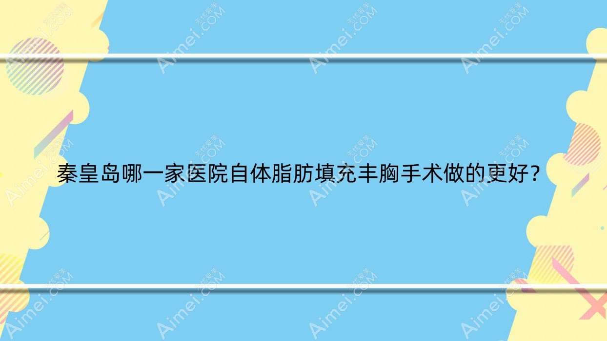 秦皇岛哪一家医院自体脂肪填充丰胸手术做的更好？新版秦皇岛自体脂肪填充丰胸排行榜TOP十医院出炉