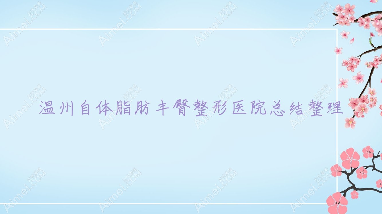 温州自体脂肪丰臀整形医院总结整理前十评价,汇总当地这十家被朋友们爱戴