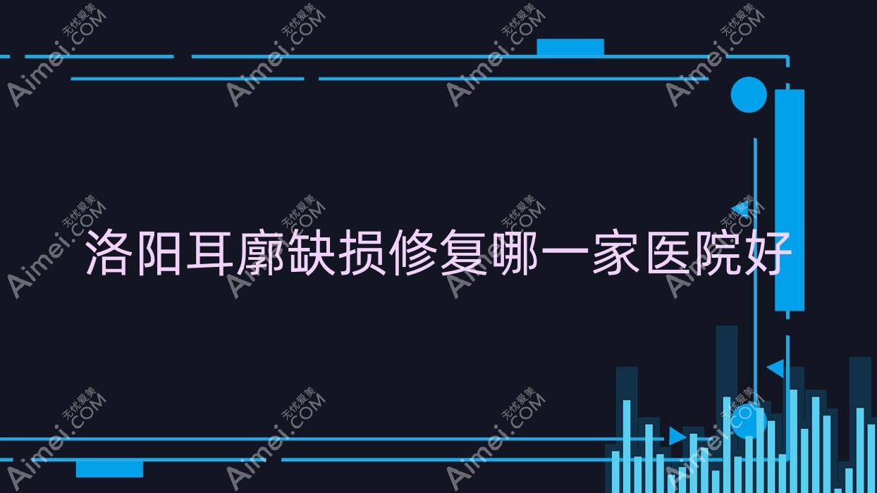 洛阳耳廓缺损修复哪一家医院好？整形医院、口碑评测价格价目表一览！