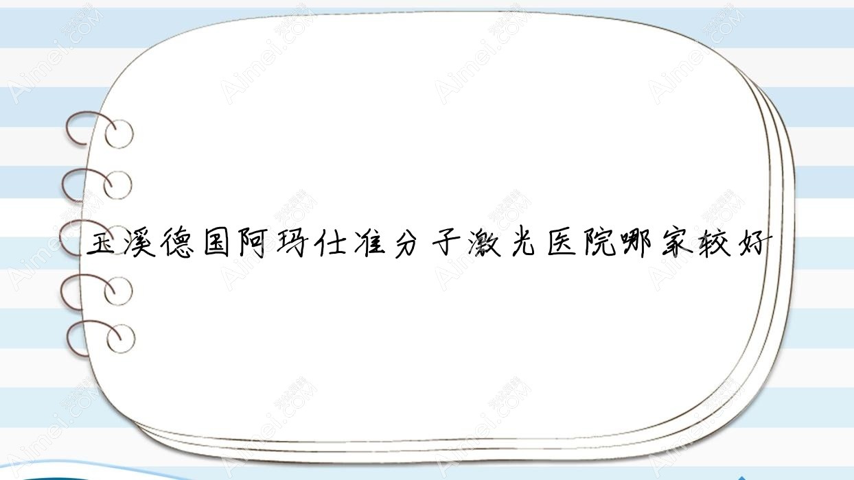 玉溪德国阿玛仕准分子激光医院哪家较好？做/的医院有这5家