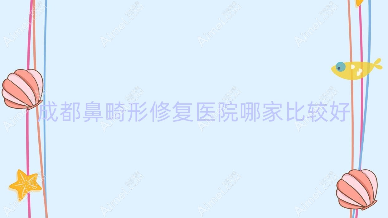 成都鼻畸形修复医院哪家比较好？做挛缩鼻修复/鼻中隔软骨垫鼻尖的医院有这10家