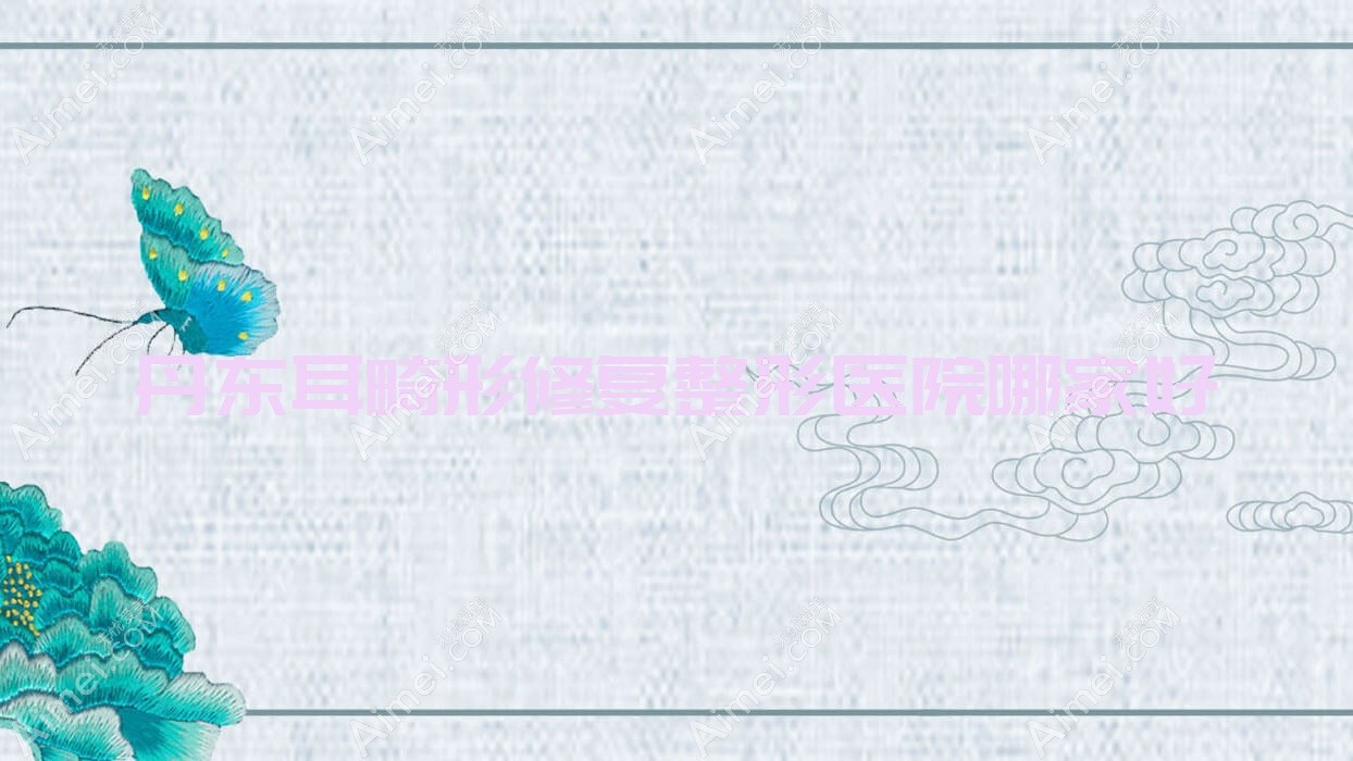 丹东耳畸形修复哪家好？推荐丹东耳畸形修复值得信任还正规的医院