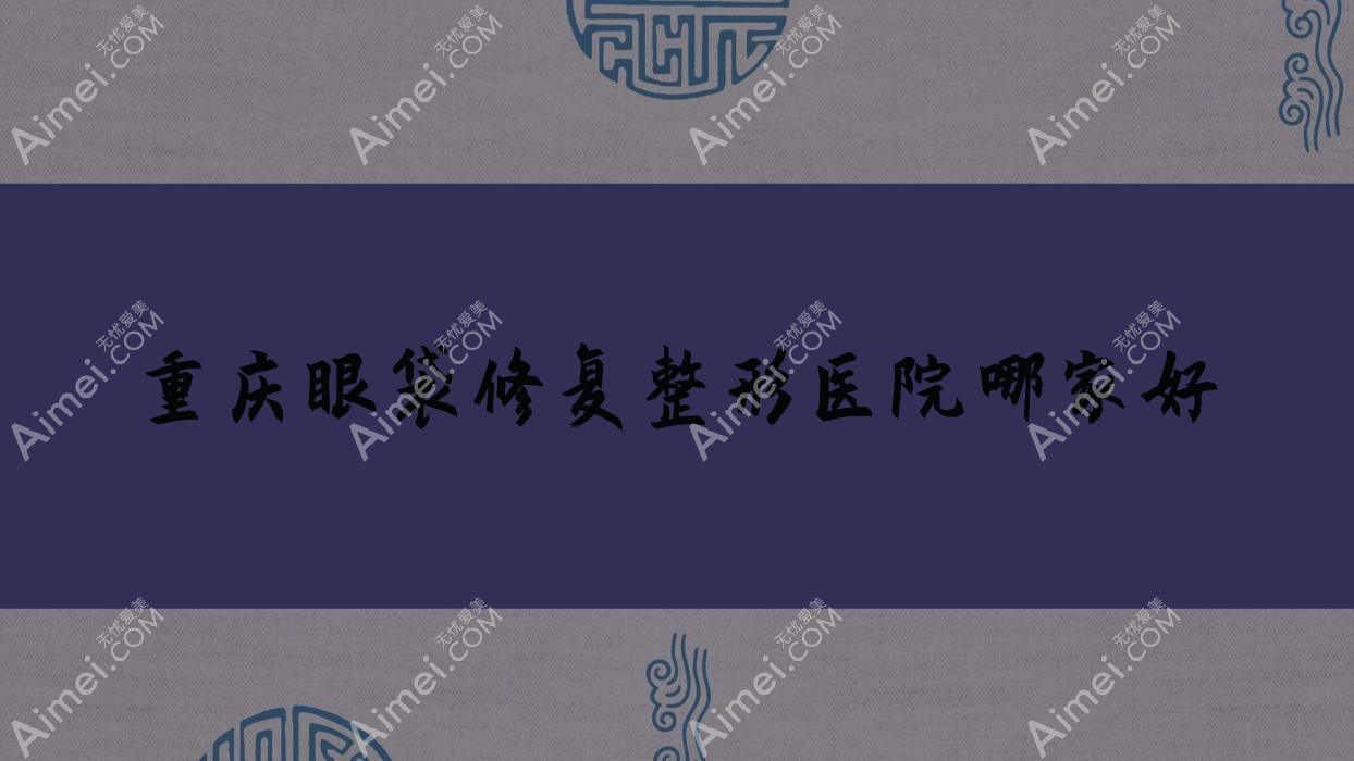 重庆眼袋修复整形医院哪家好？重庆超声去眼袋推荐千黛|伦生