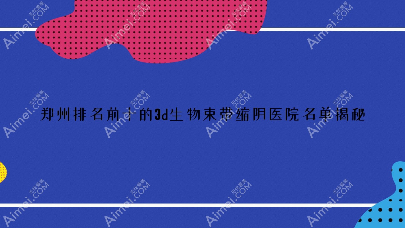 鄭州排名前十的3d生物束帶縮陰醫(yī)院名單揭秘(推薦鄭州3d生物束帶縮陰不錯(cuò)的十家醫(yī)院)