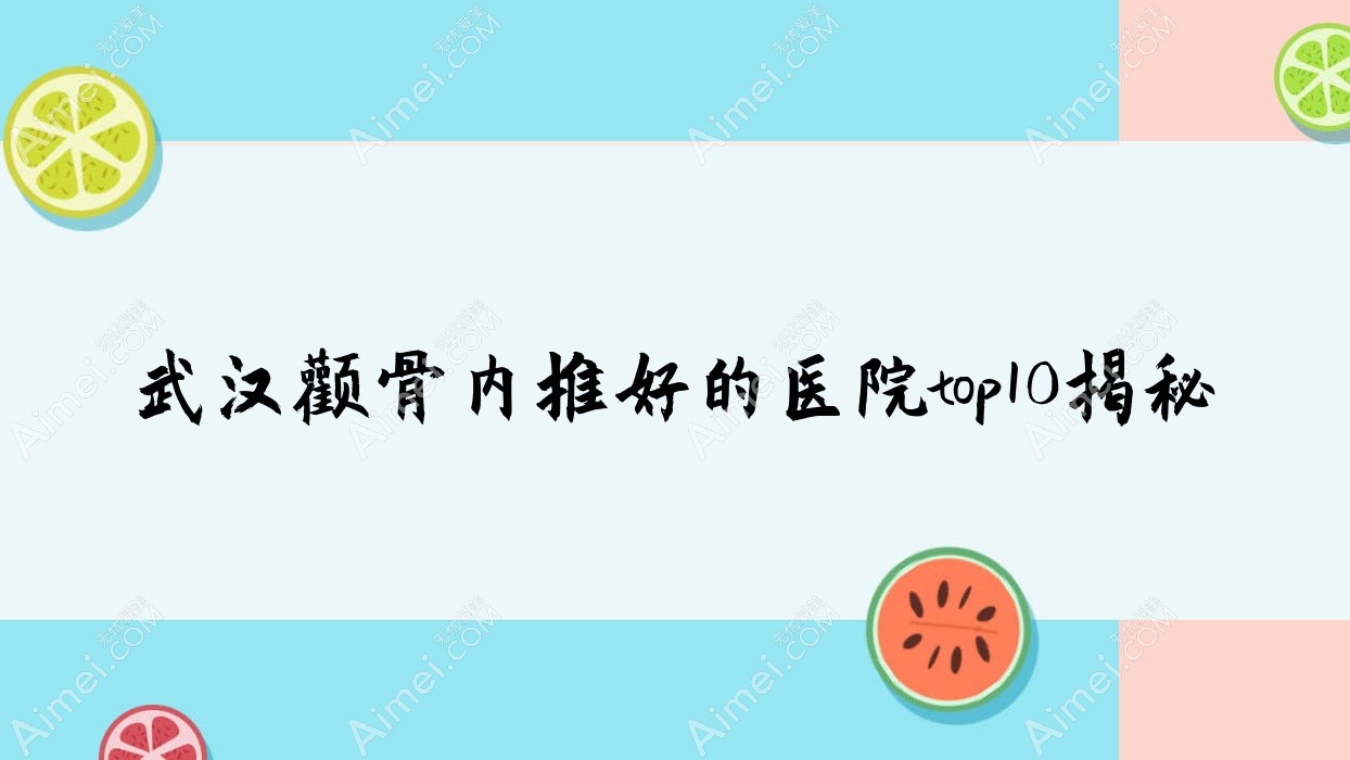 武汉颧骨内推好的医院top10揭秘:韵柔、家和传承、美万等有有名气医生