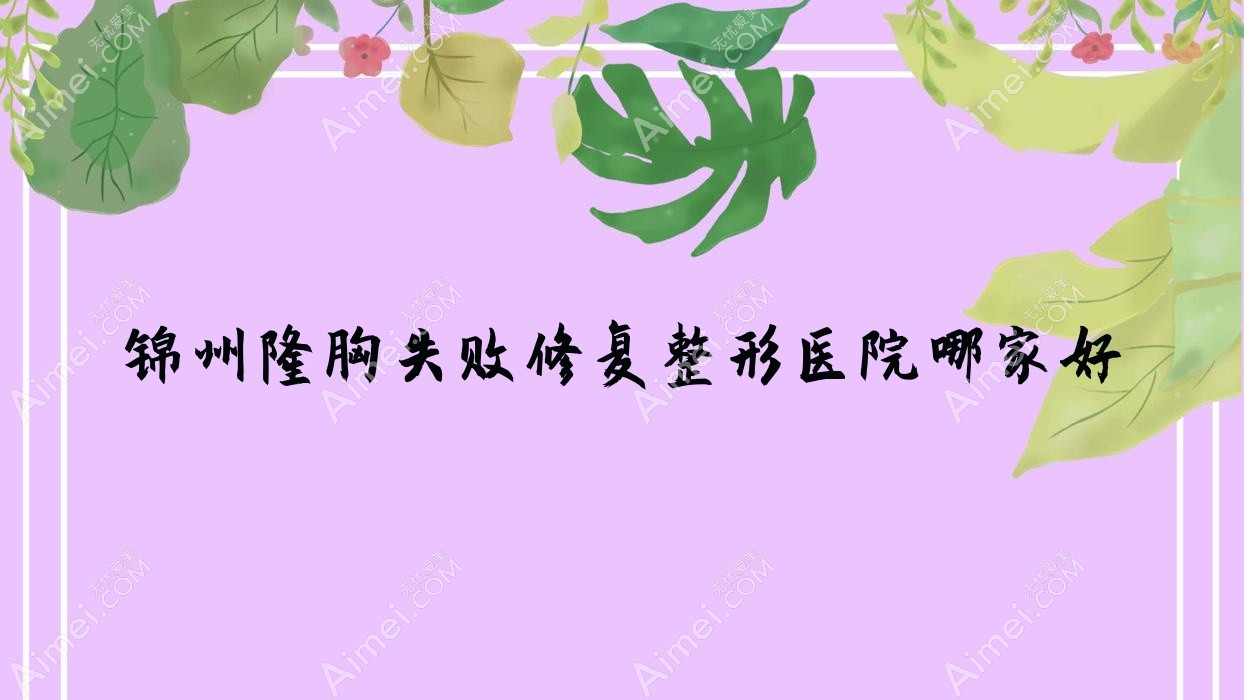 锦州隆胸失败修复哪家好？锦州整形医院排名绮优拉、唯娜、解志博