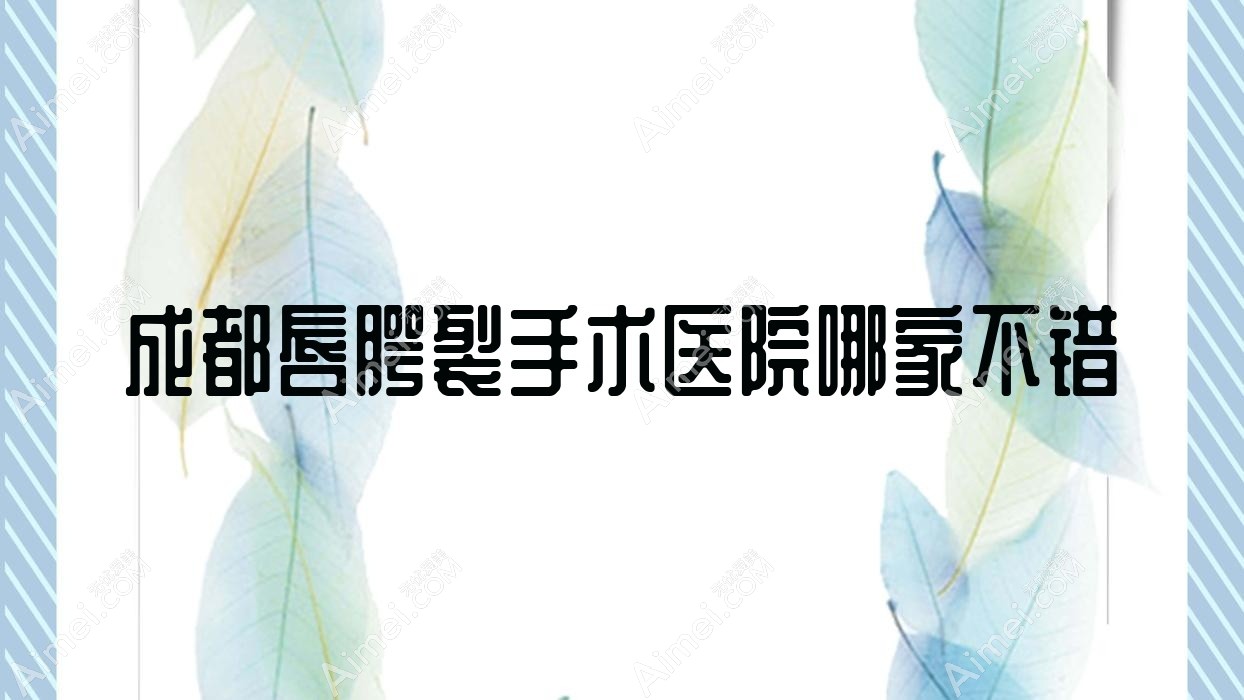 成都唇腭裂手术医院哪家不错？做兔唇修复/唇裂修复的医院有这十家