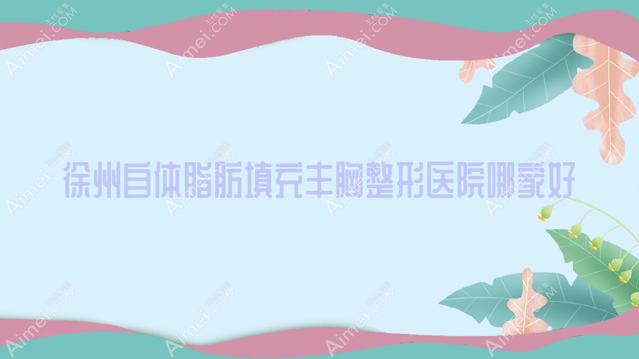 徐州自体脂肪填充丰胸哪家好？徐州整形医院排名方妍医院/美依纳/丰县致美