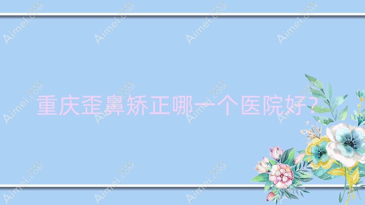 重庆歪鼻矫正哪一个医院好？2024排行榜:凤冠、佳美、凯丽思等上榜！附价目表