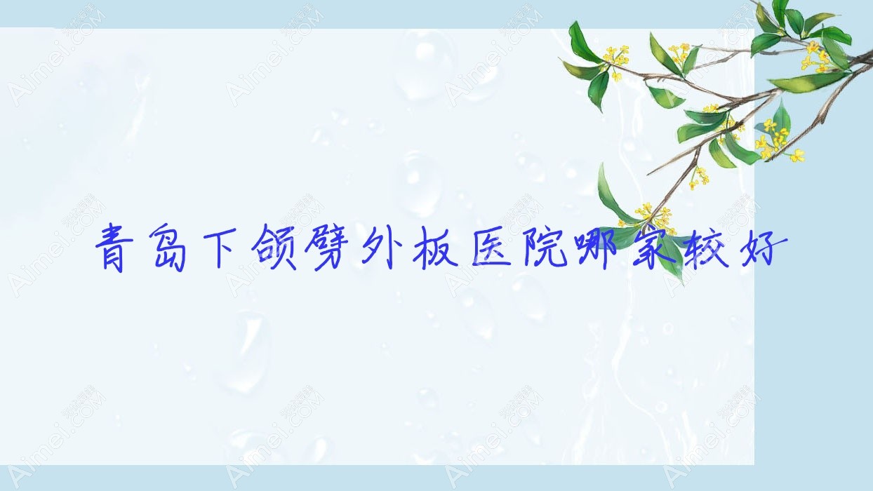 青岛下颌劈外板医院哪家较好？做精细改脸型/凸嘴手术的医院有这10家