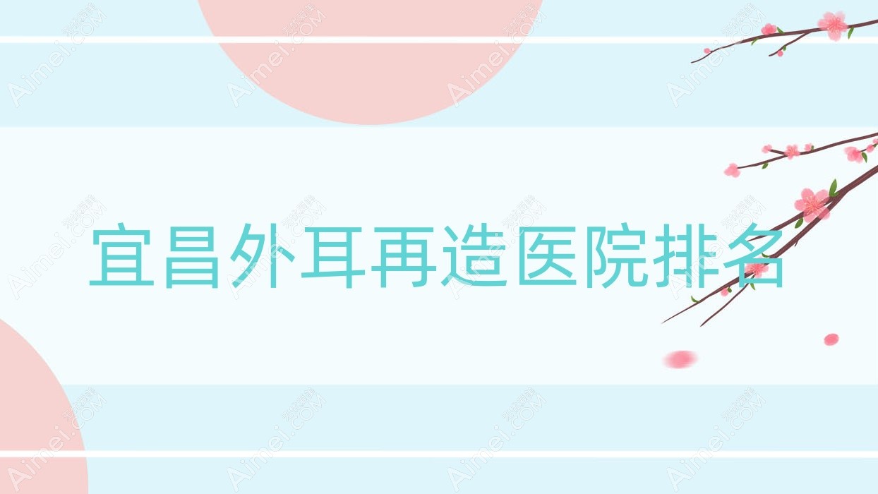 宜昌外耳再造正规的医院:中爱|芃吉|阿芙罗排名前10