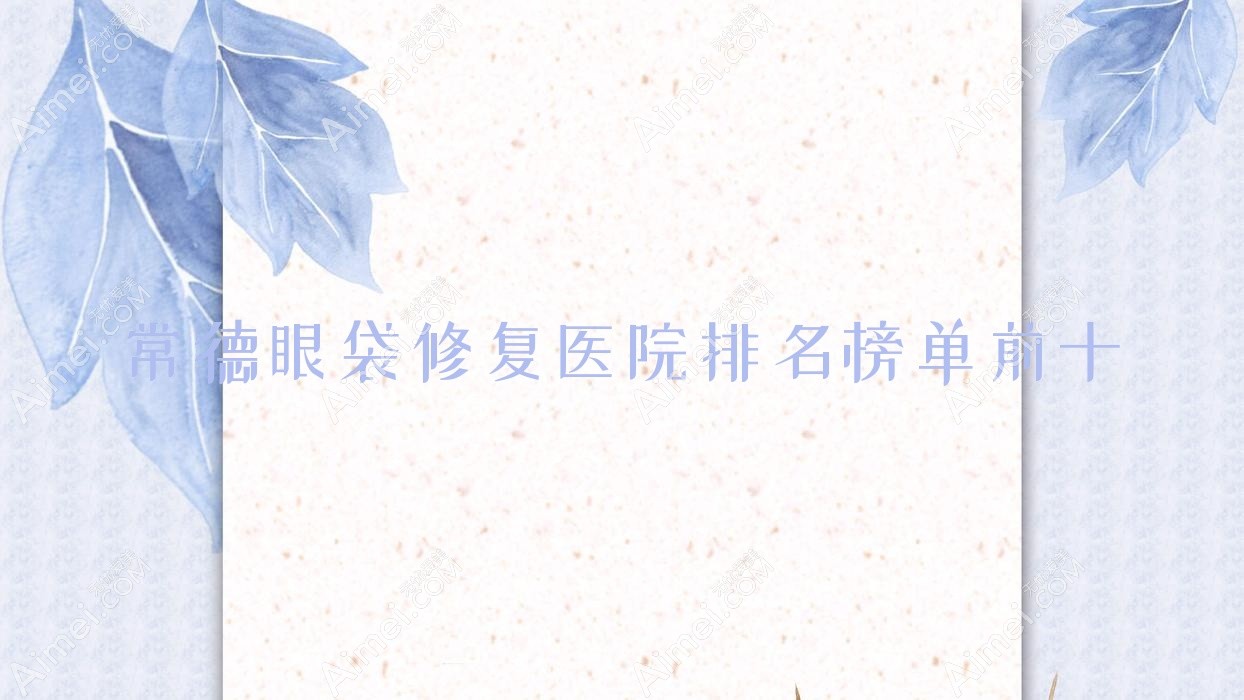 常德眼袋修复医院排名榜单前十有哪些常德很好眼袋修复整形医院