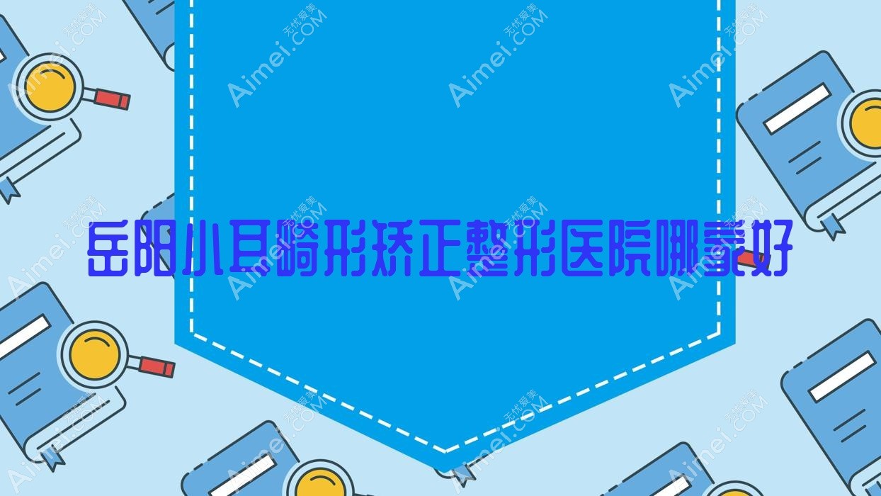 岳阳小耳畸形矫正哪里好？价格多少钱？亚美|鹿影|美岚10000起