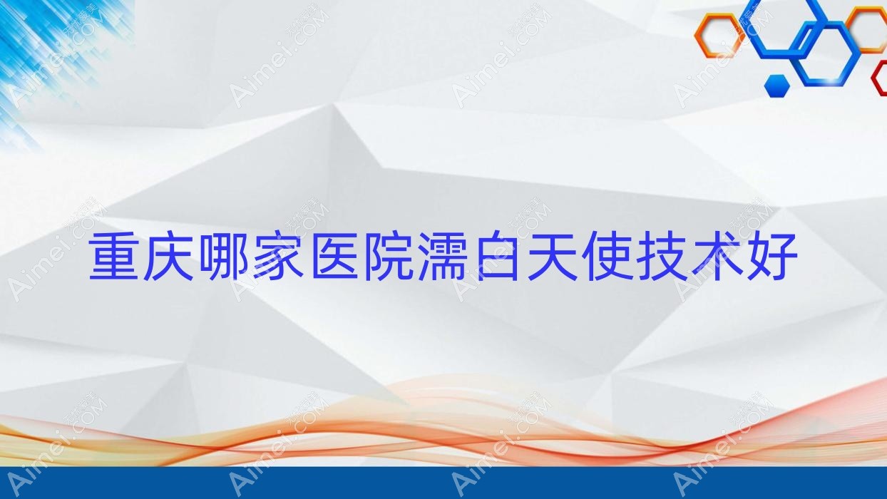 重庆哪家医院濡白天使技术好？优选10家受欢迎医院,附医院具体介绍