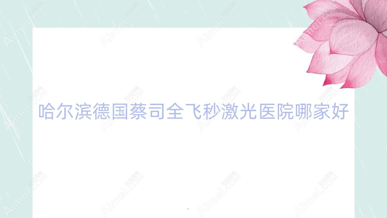 哈尔滨德国蔡司全飞秒激光医院哪家好？做/的医院有这十家