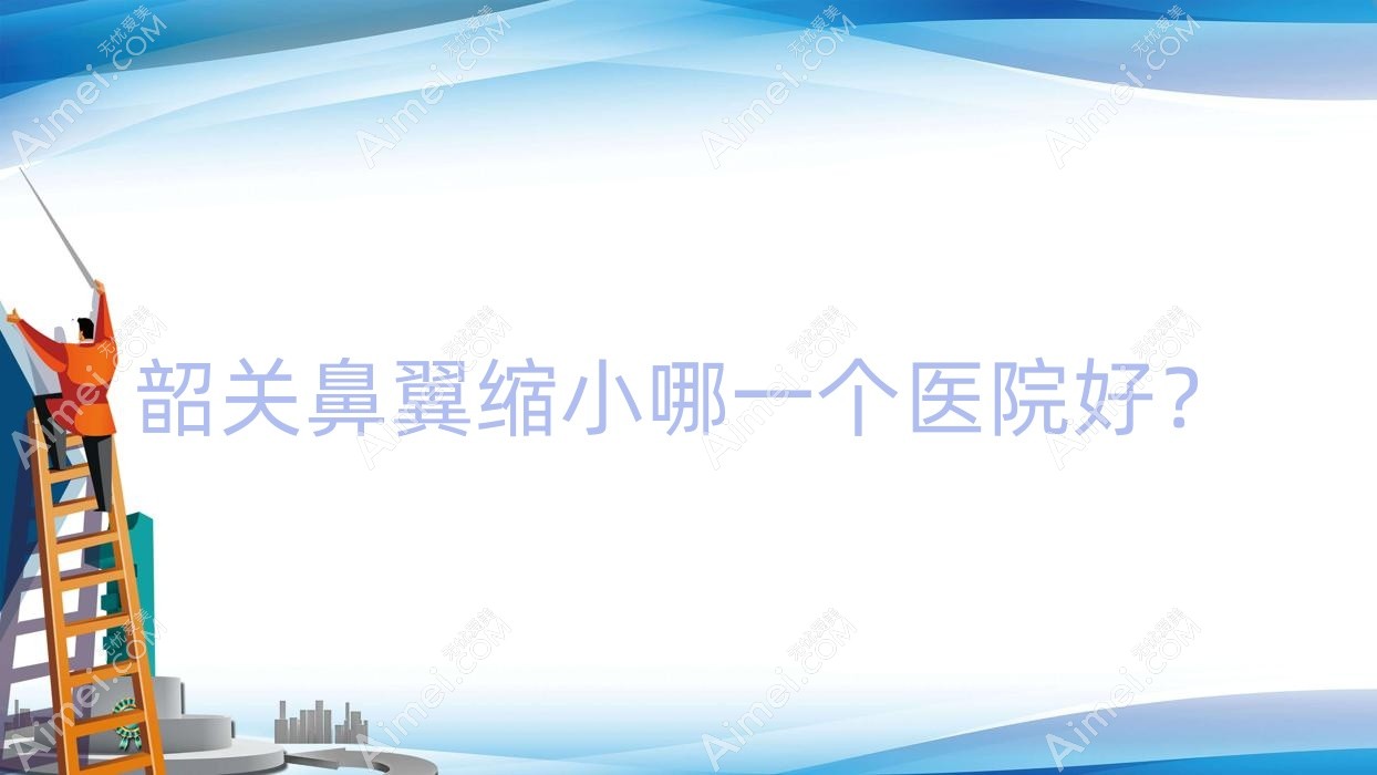 韶关鼻翼缩小哪一个医院好？优选五家本地硬实力比较高的整形机构