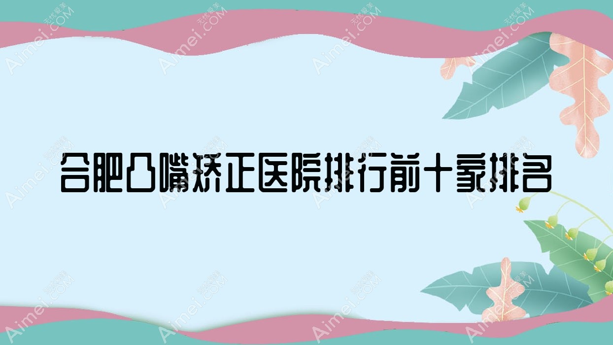 合肥凸嘴矫正医院排行前十家排名预览、花容是当地热门医院