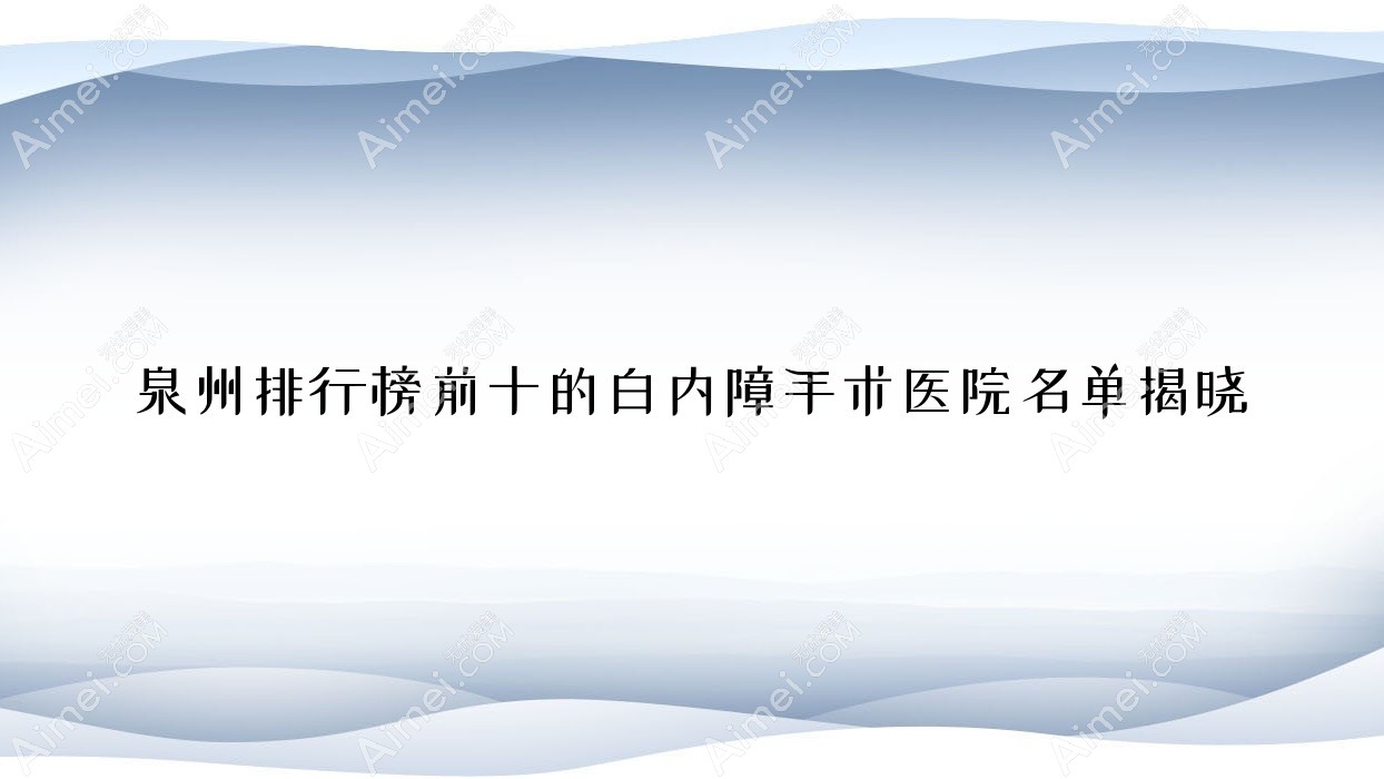 泉州排行榜前十的白内障手术医院名单揭晓(推荐泉州白内障手术不错的十家医院)