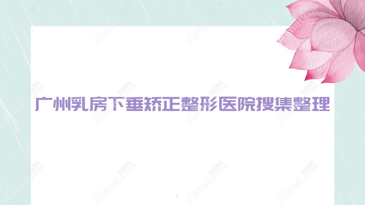 广州乳房下垂矫正整形医院搜集整理前10评测,总结整理本地这10家被广大网友认可