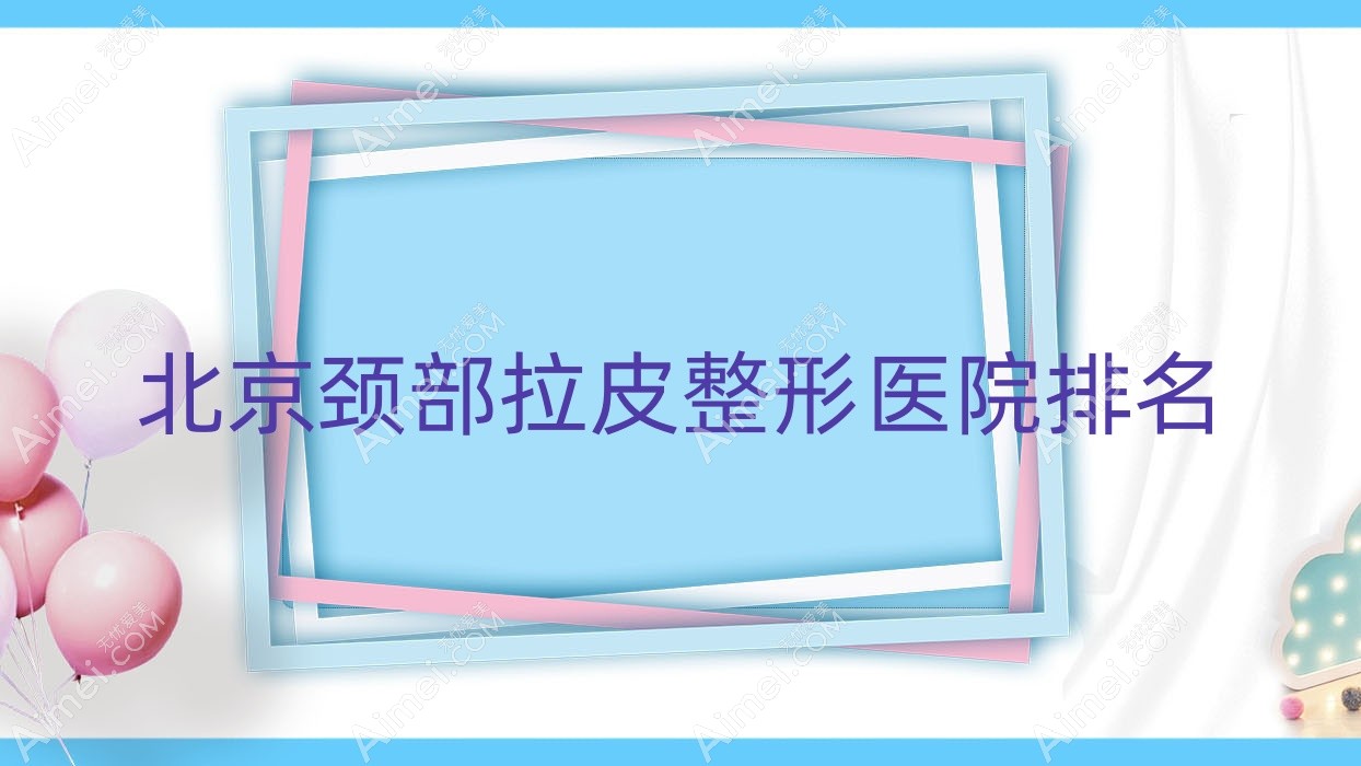 北京颈部拉皮哪家医院较好？人气排行前10，医联致美等口碑入选