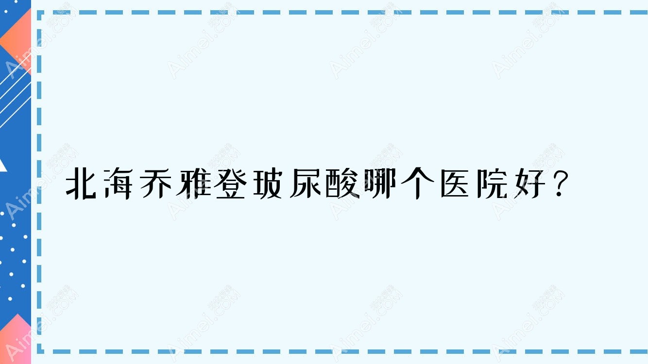 北海乔雅登玻尿酸哪个医院好？2024排行榜:伊美姬/熠美/锐朗等入选！附价格表