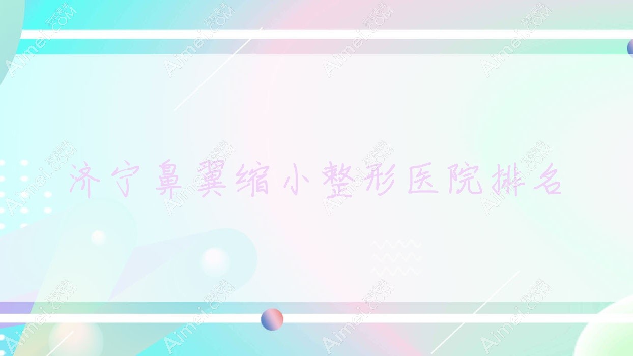 济宁鼻翼缩小医院排名:曲阜医联美做注射缩鼻头靠谱