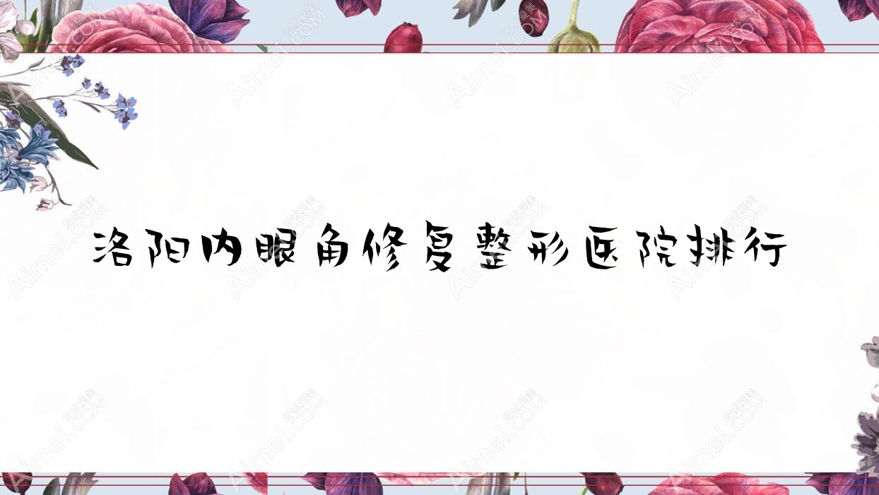 洛阳内眼角修复整形医院排行出炉(沪上玖愿硬实力人气很高)