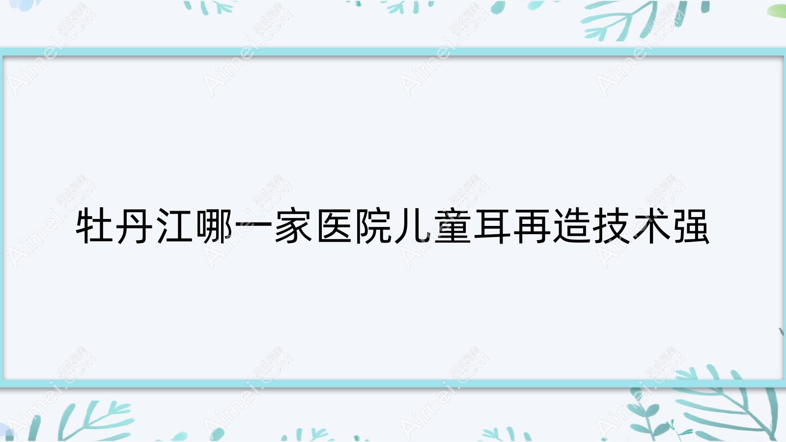 牡丹江哪一家医院儿童耳再造技术强？特选三家高人气医院,附医院详细讲解