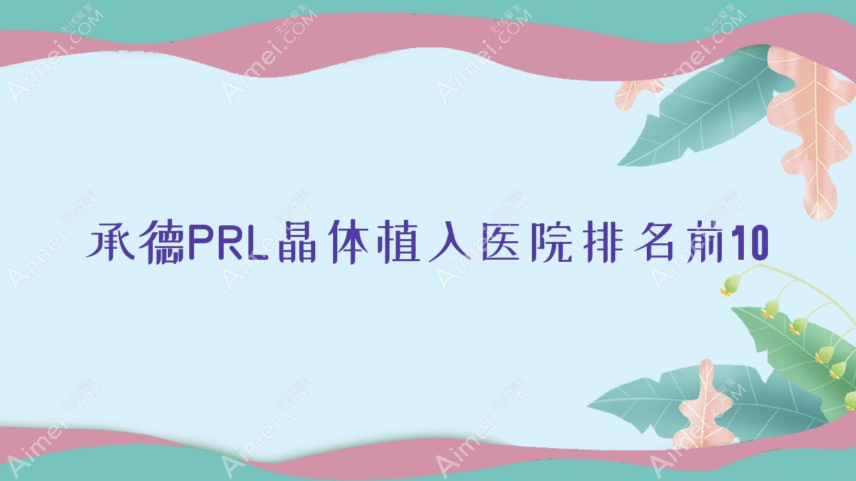 承德PRL晶体植入医院排名前10有哪些承德很好PRL晶体植入眼科医院