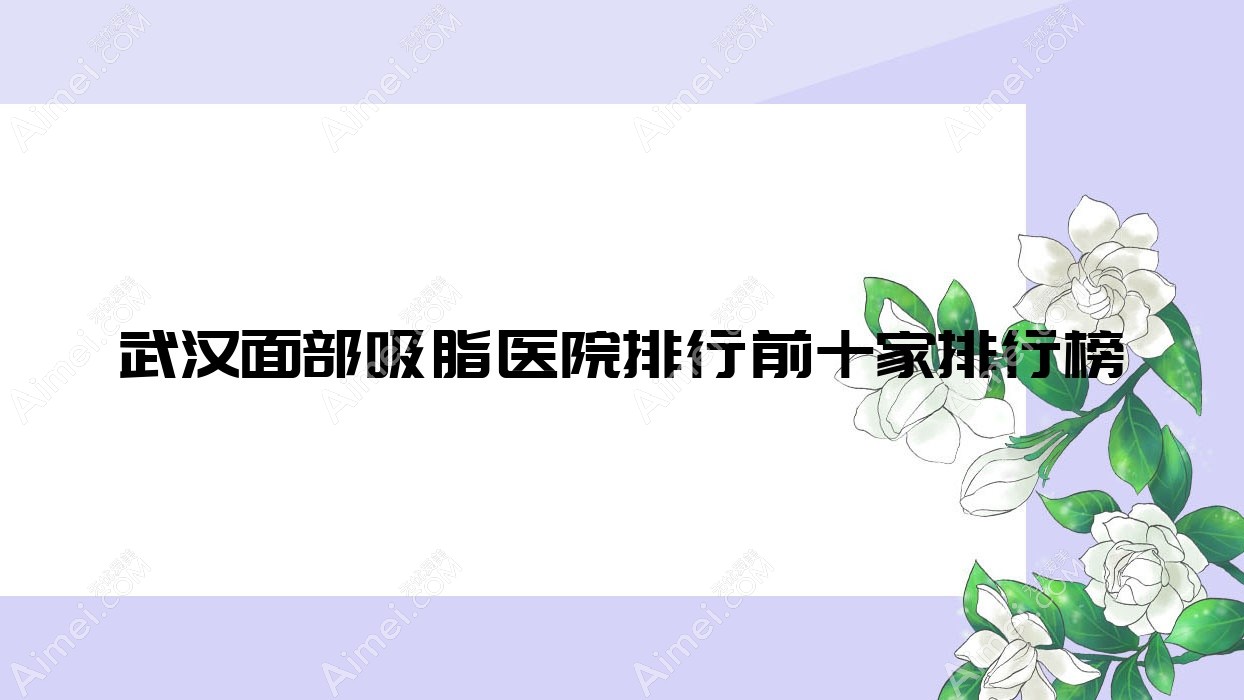 武汉面部吸脂医院排行前十家排行榜预览/韩辰和莱是当地热门医院