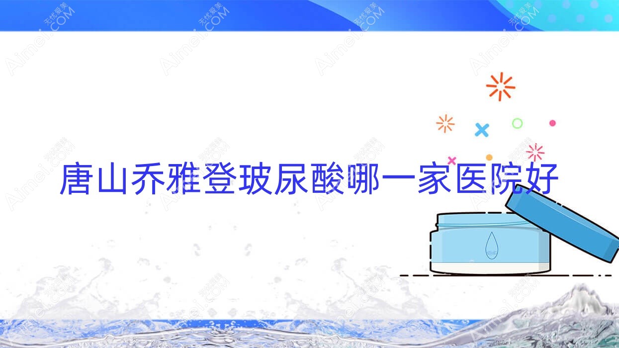 唐山乔雅登玻尿酸哪一家医院好？整形医院、人气评测收费收费表预览！