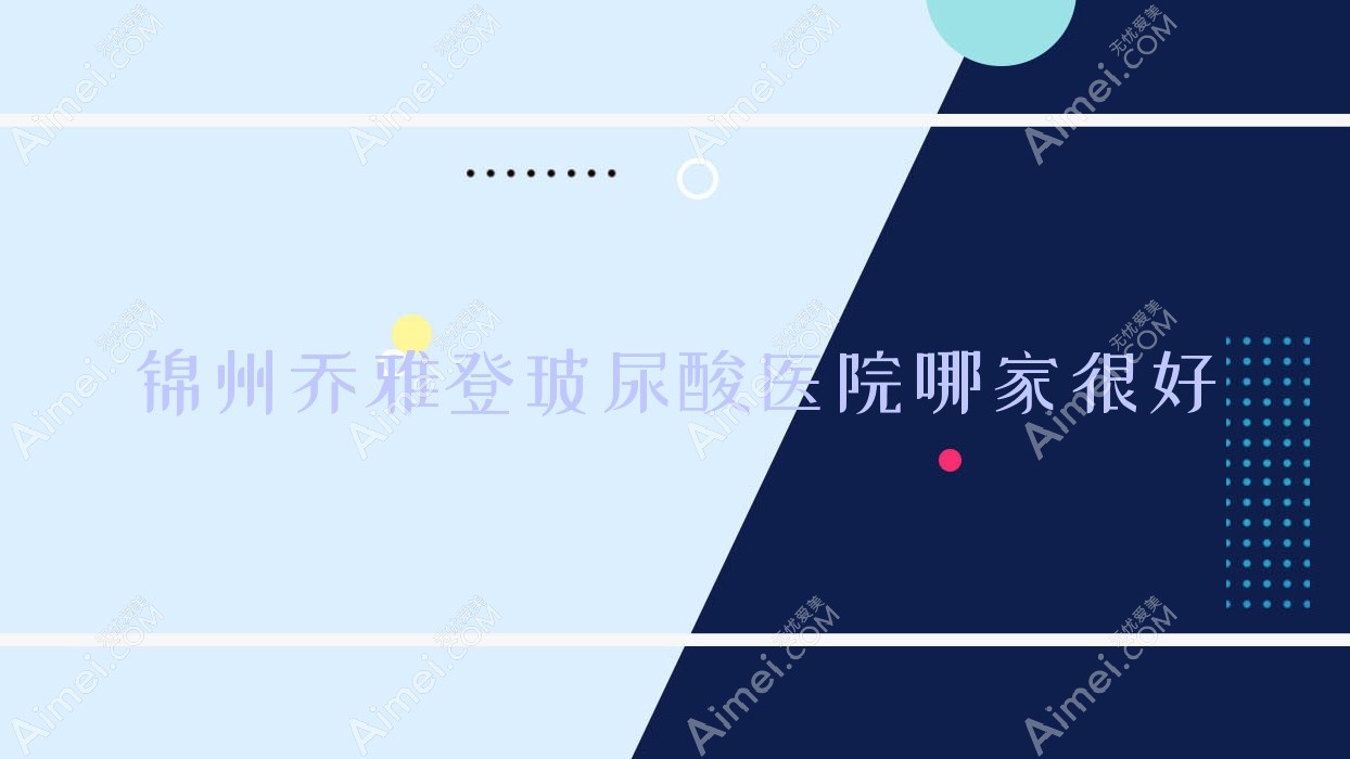 锦州乔雅登玻尿酸医院哪家很好？做韩国婕尔玻尿酸/伊婉玻尿酸的医院有这五家