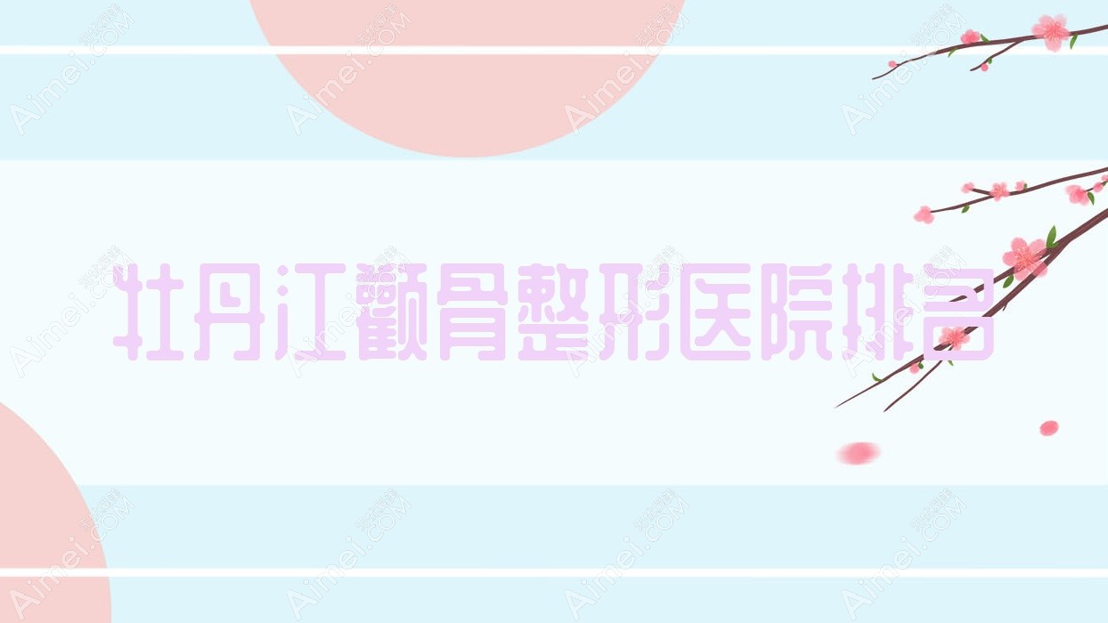 牡丹江颧骨整形正规的医院:一龄|珍妮|尹金哲排名前3