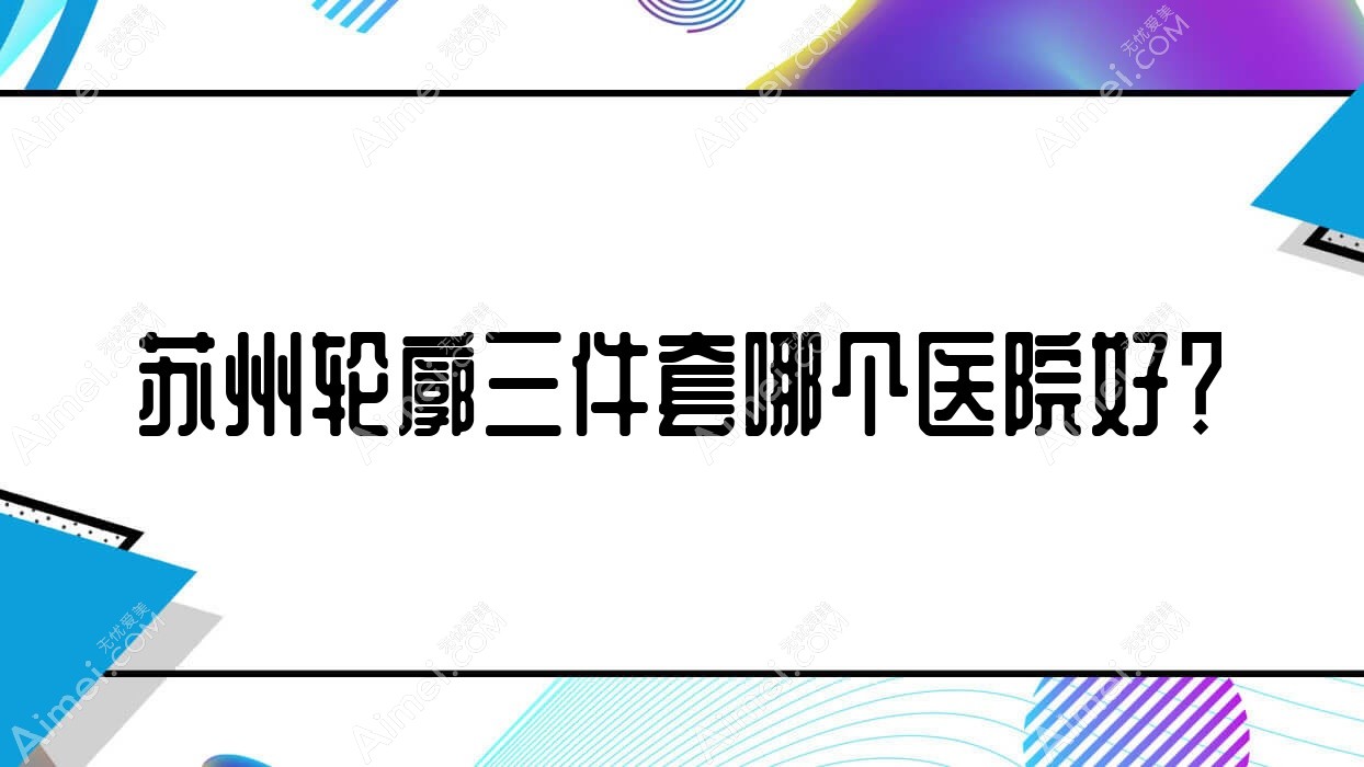 苏州轮廓三件套哪个医院好？丰采|科氏|媛美等这10家技术好