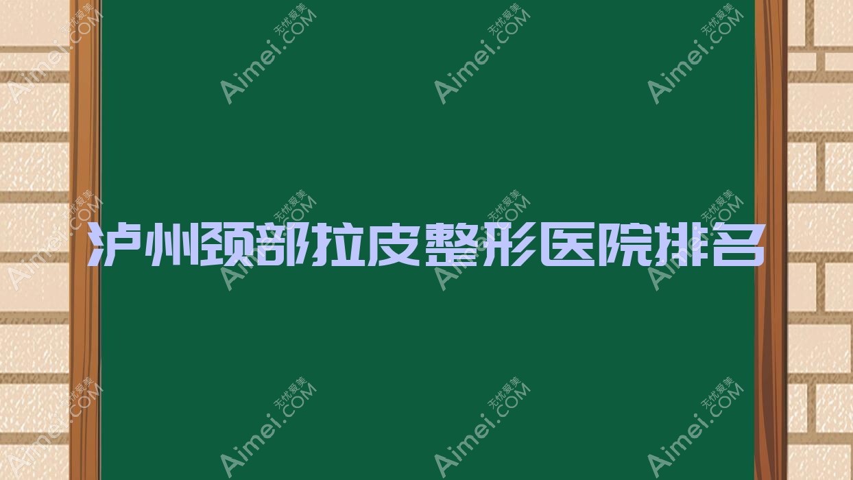 泸州颈部拉皮哪家医院较好？人气排行前十，韩美等口碑入选