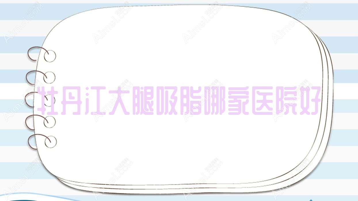 牡丹江大腿吸脂哪家医院好？整形医院、人气评测费用收费表一览！