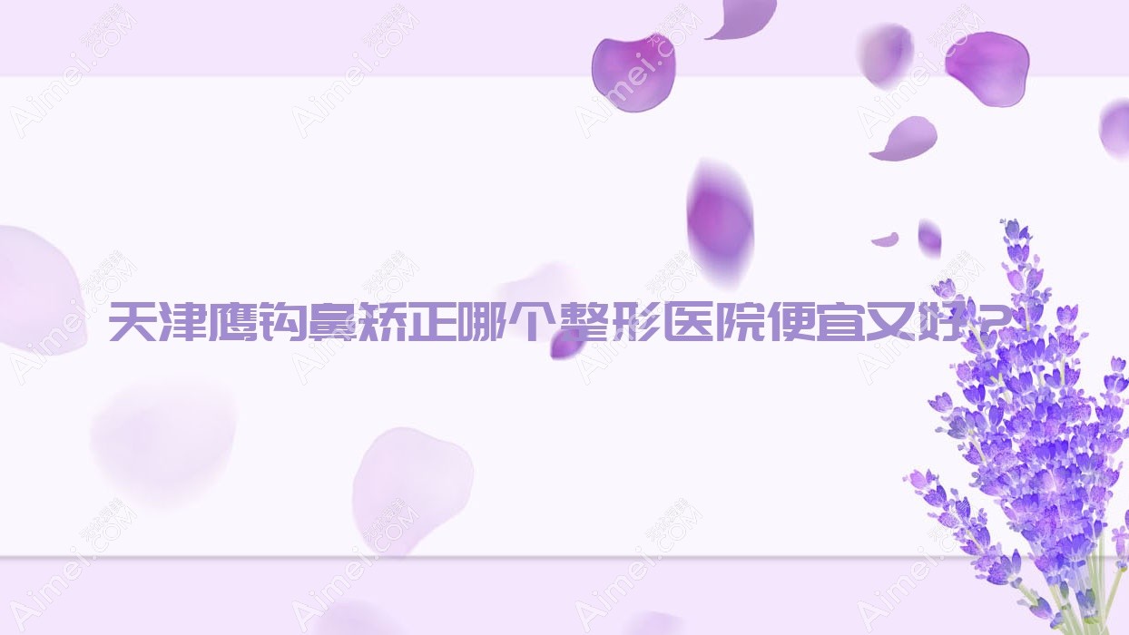 天津鹰钩鼻矫正哪个医院便宜又好？欧亚臻美、理白好还便宜