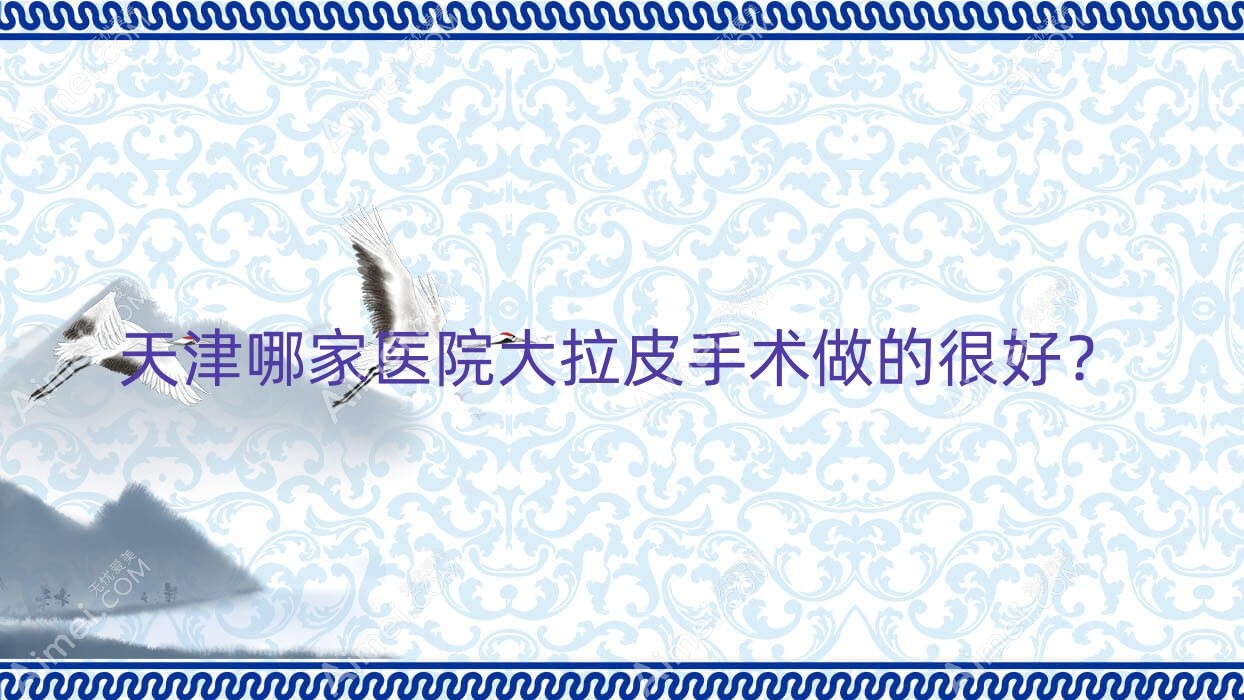 天津哪家医院大拉皮手术做的很好？新版天津大拉皮排名TOP十医院揭秘