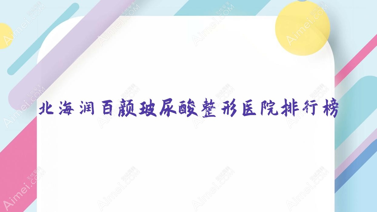 北海润百颜玻尿酸整形医院排行榜揭晓(爱玛莎技术声誉不低)