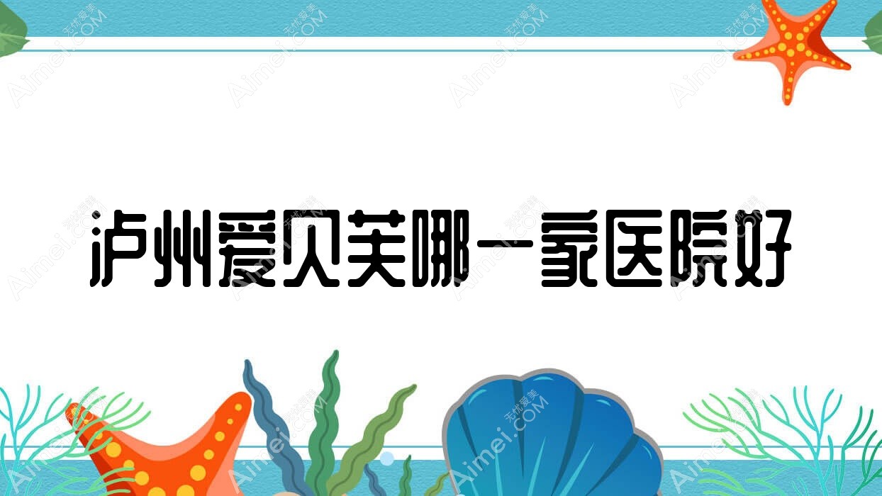 泸州爱贝芙哪一家医院好？整形医院、人气评测价格价目表一览！