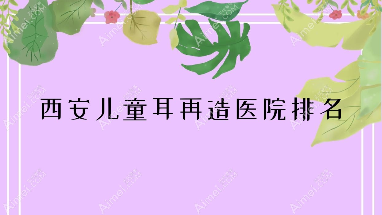 西安兒童耳再造好的醫(yī)院排名，朋友們真實(shí)評(píng)價(jià)醫(yī)院分享