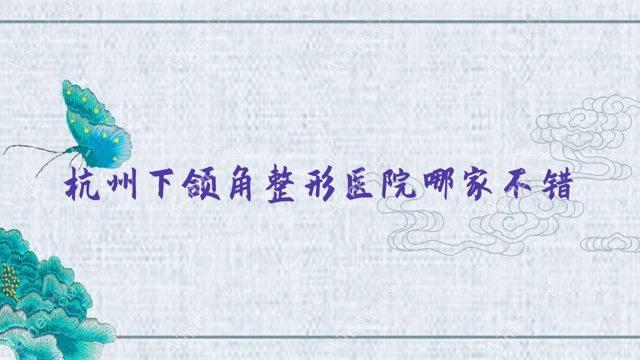 杭州下颌角整形医院哪家不错？做下颌角磨骨/下颌角削骨的医院有这10家