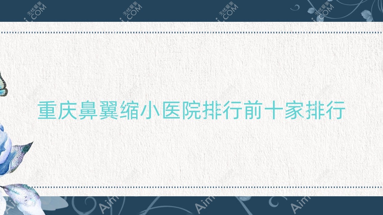 重庆鼻翼缩小医院排行前十家排行预览|诗丽堂是当地热门医院