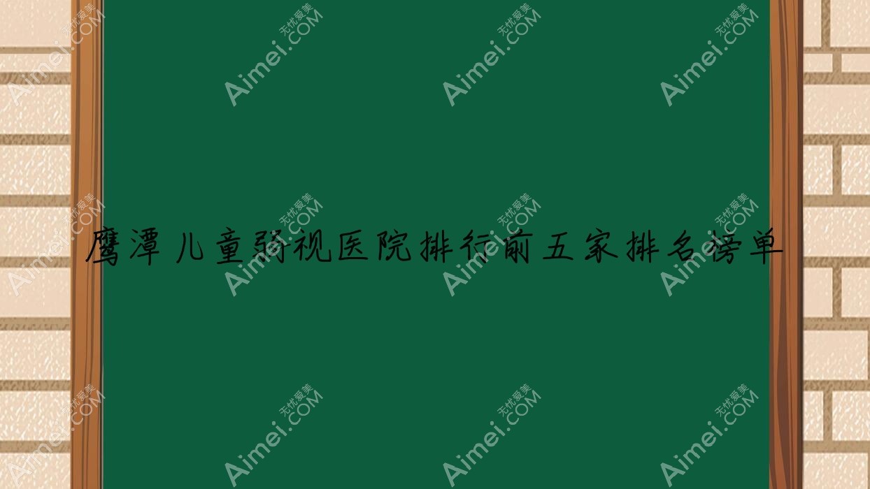 鹰潭儿童弱视医院排行前五家排名榜单总览|贵溪市中医院是当地热门医院