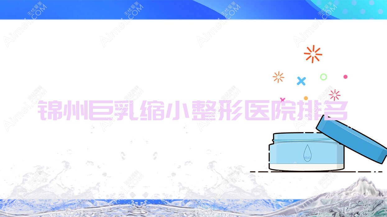 锦州巨乳缩小哪家医院较好？人气排行前5，解志博等口碑上榜