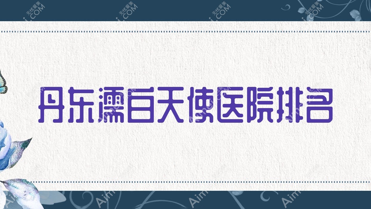 丹东濡白天使好的医院排名，朋友们真实评价医院分享