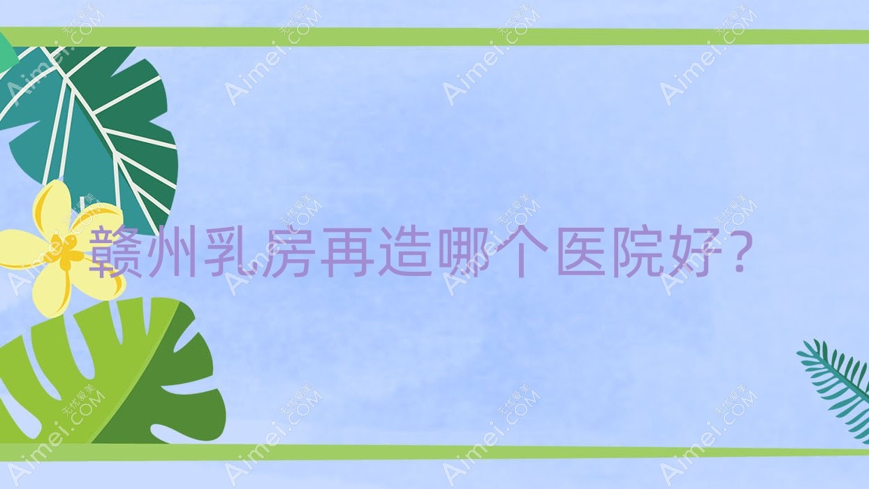 赣州乳房再造哪个医院好？2024排名:壹妍/星慕/上犹叶子漾肤等入选！附价格表