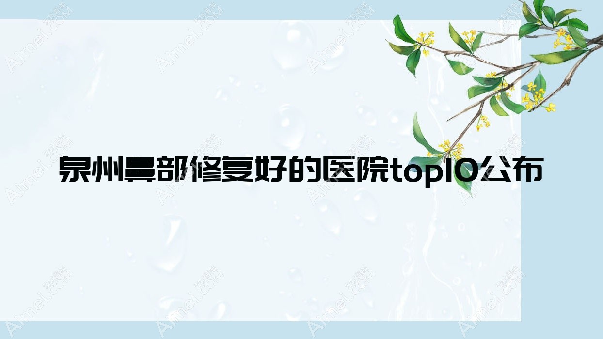 泉州鼻部修复好的医院top10公布:优美甄美/知肤/禾晨等有有名气医生